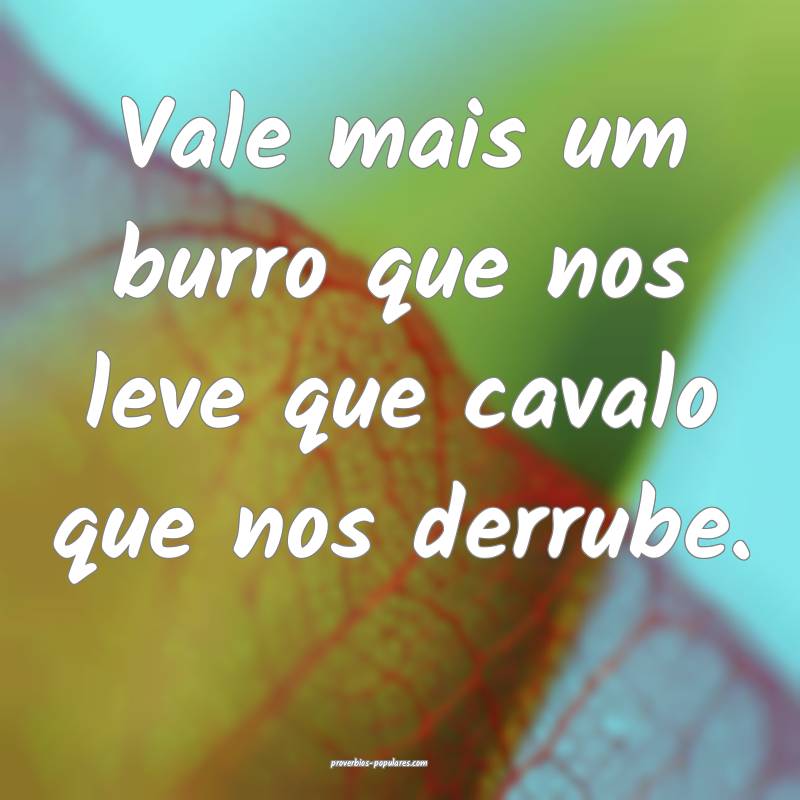 Vale mais um burro que nos leve que cavalo que nos derrube.
...