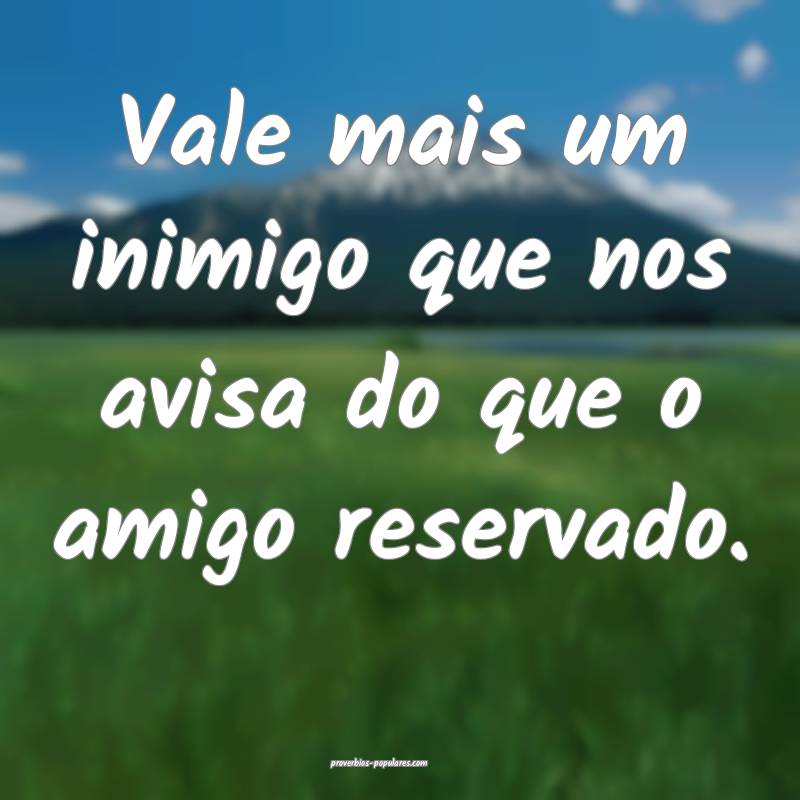 Vale mais um inimigo que nos avisa do que o amigo reservado.
...