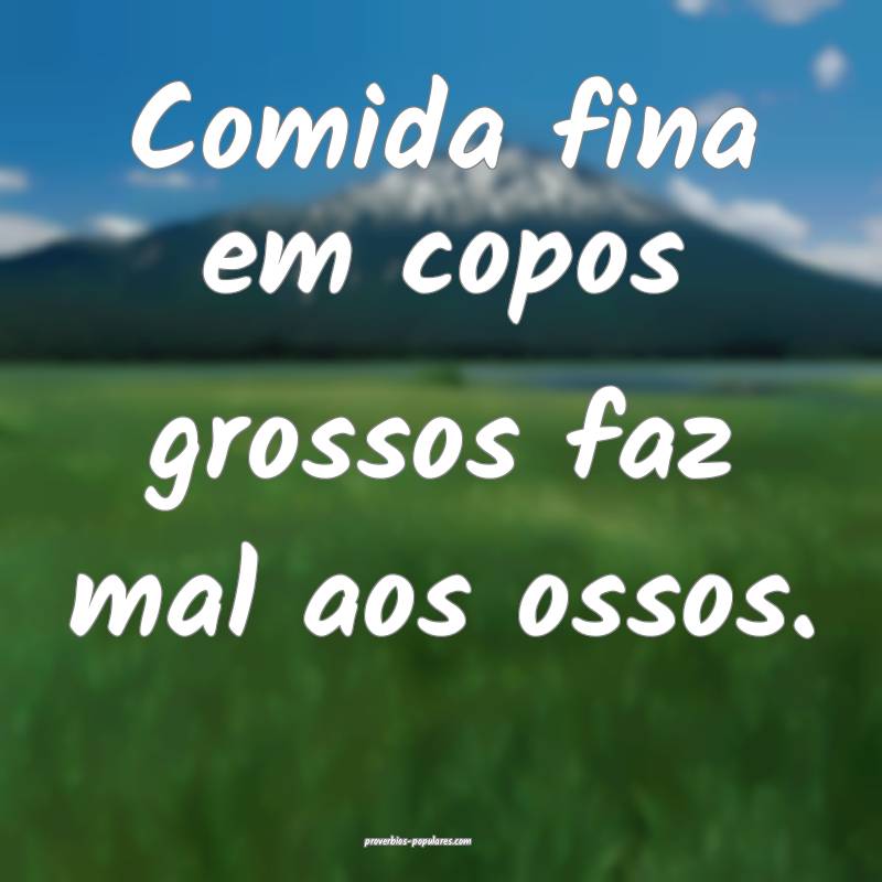 Comida fina em copos grossos faz mal aos ossos.
...