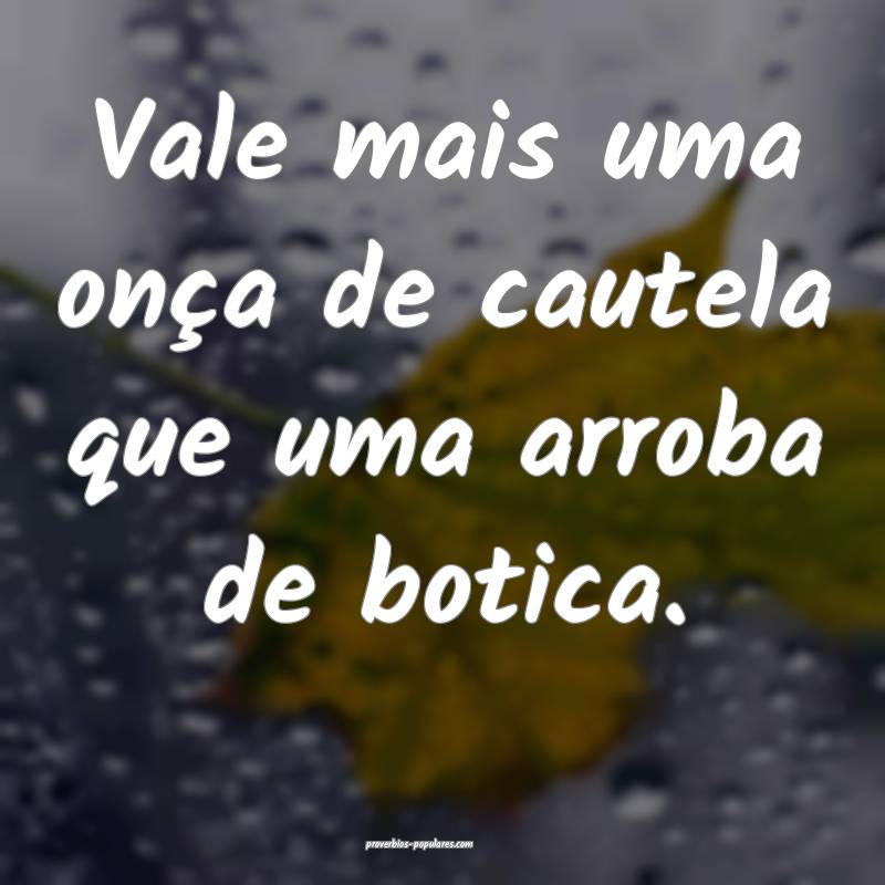 Vale mais uma onça de cautela que uma arroba de botica.
...