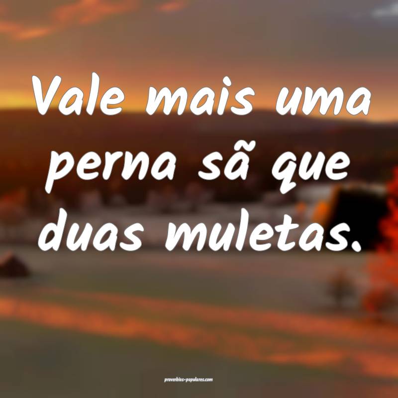 Vale mais uma perna sã que duas muletas.
...