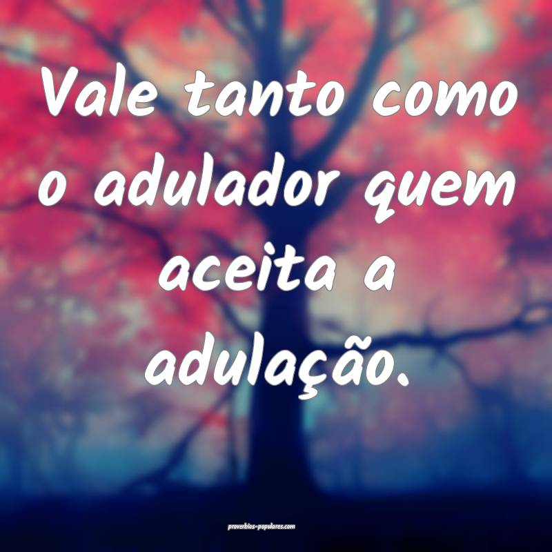 Vale tanto como o adulador quem aceita a adulação.
...