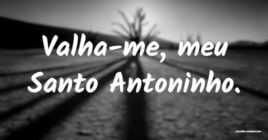 Valha-me, meu Santo Antoninho.
...