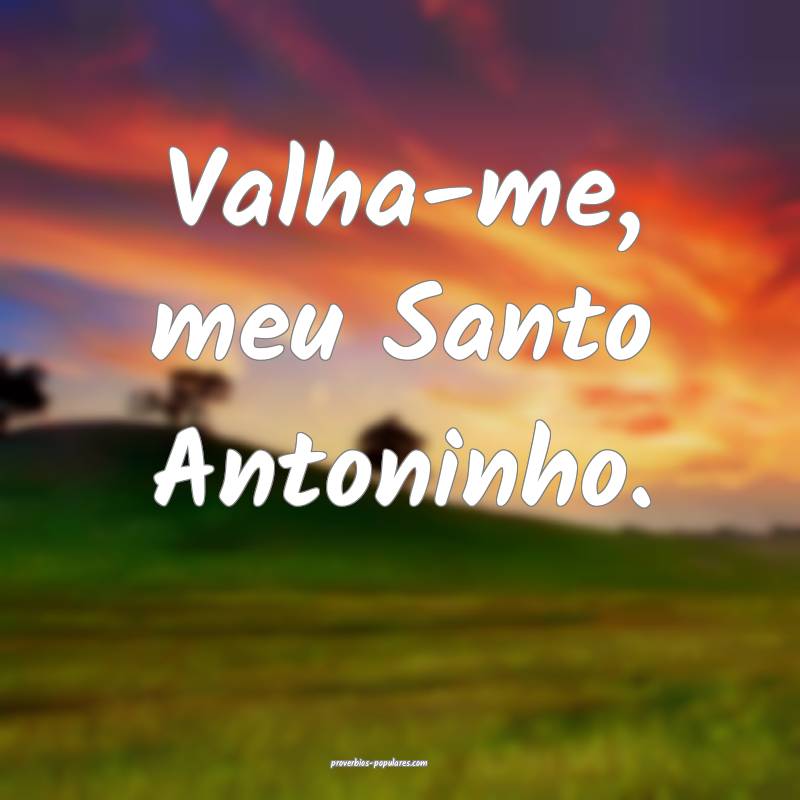 Valha-me, meu Santo Antoninho.
...