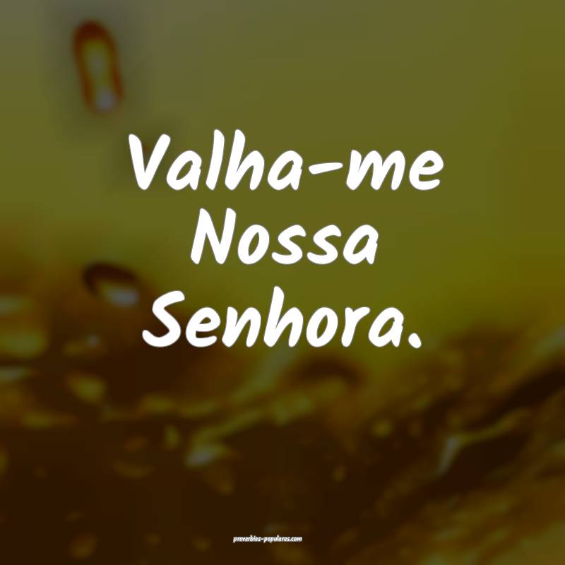 Valha-me Nossa Senhora.
...