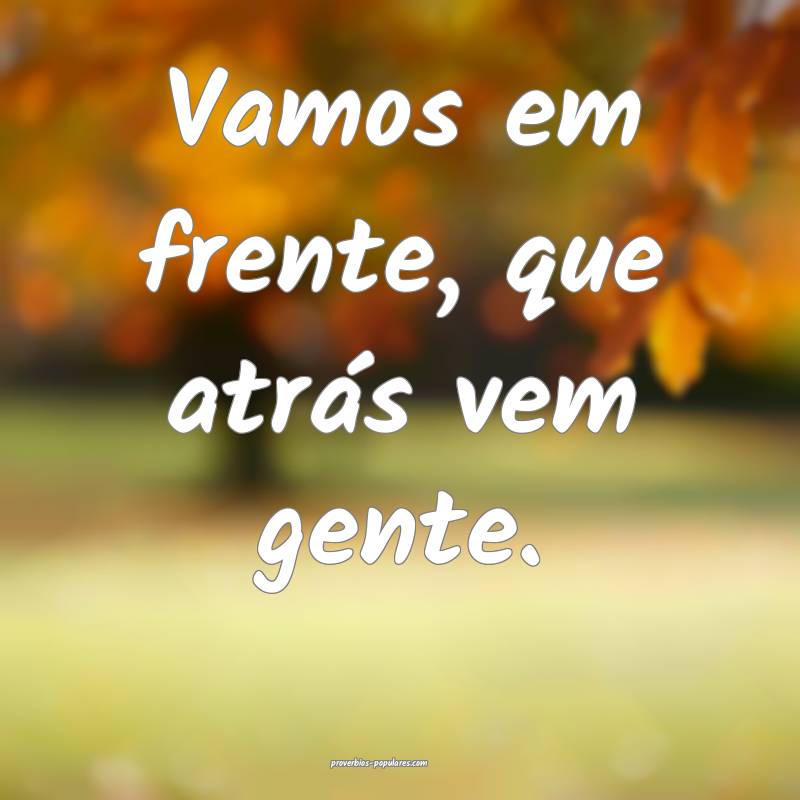 Vamos em frente, que atrás vem gente.
...