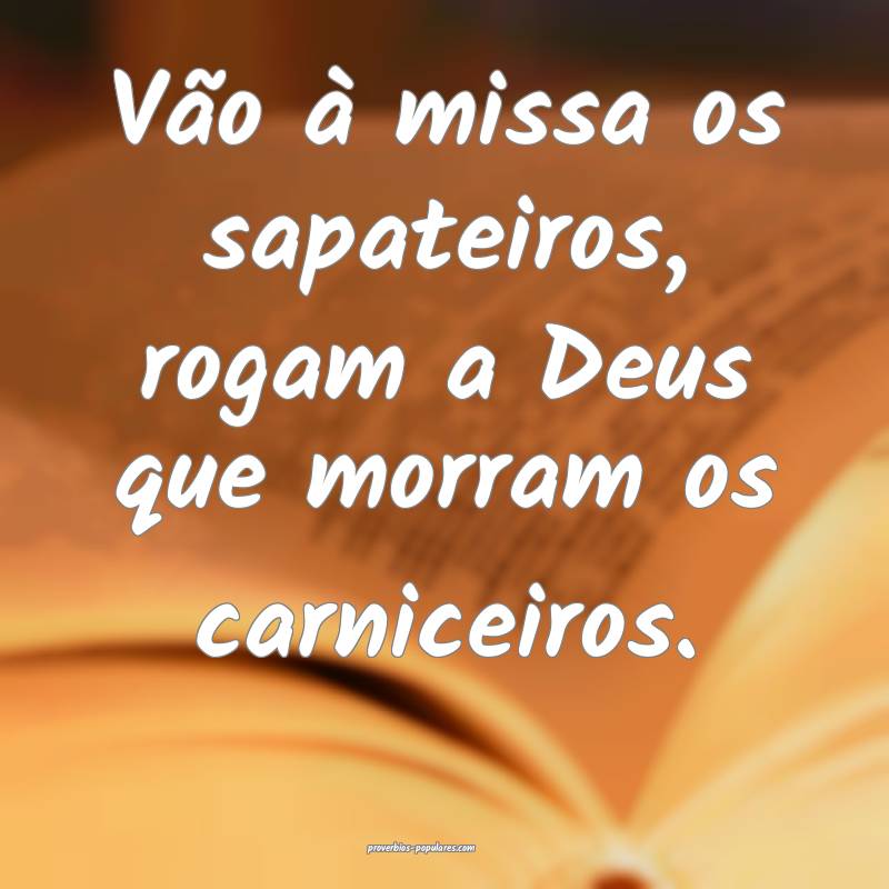 Vão à missa os sapateiros, rogam a Deus que morr ...