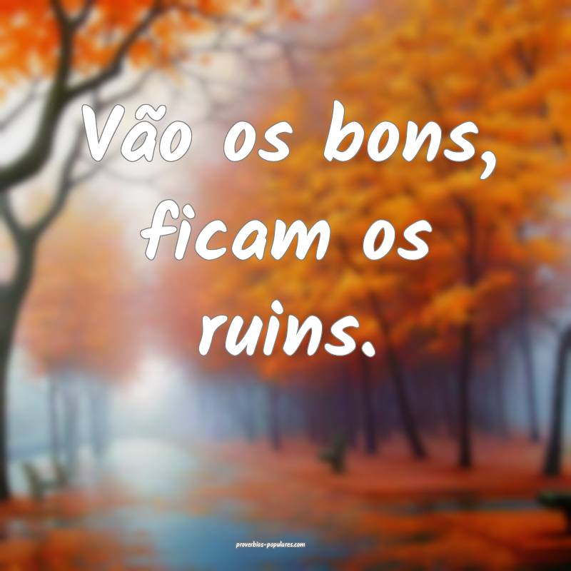 Vão os bons, ficam os ruins.
 ...