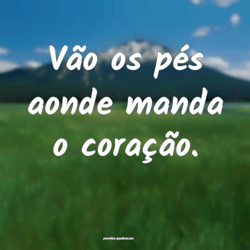 Vão os pés aonde manda o coração.
...