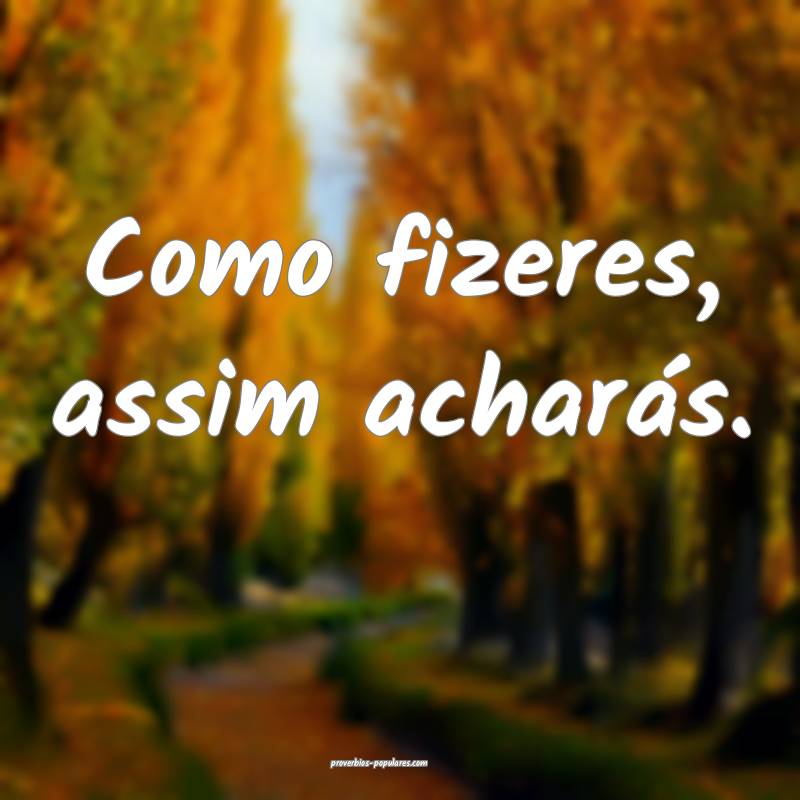 Como fizeres, assim acharás.
...