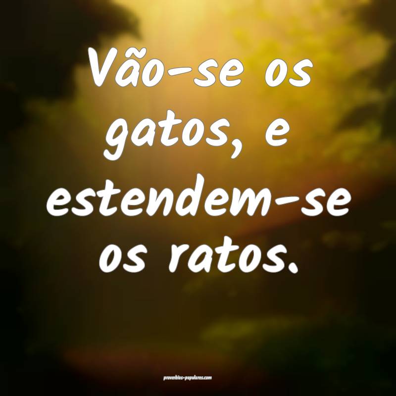 Vão-se os gatos, e estendem-se os ratos.
...