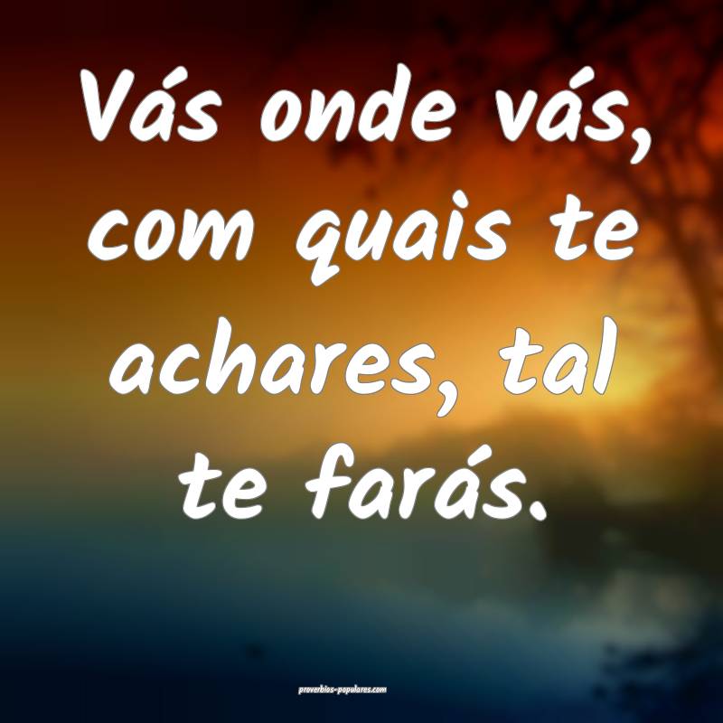 Vás onde vás, com quais te achares, tal te farás.
...
