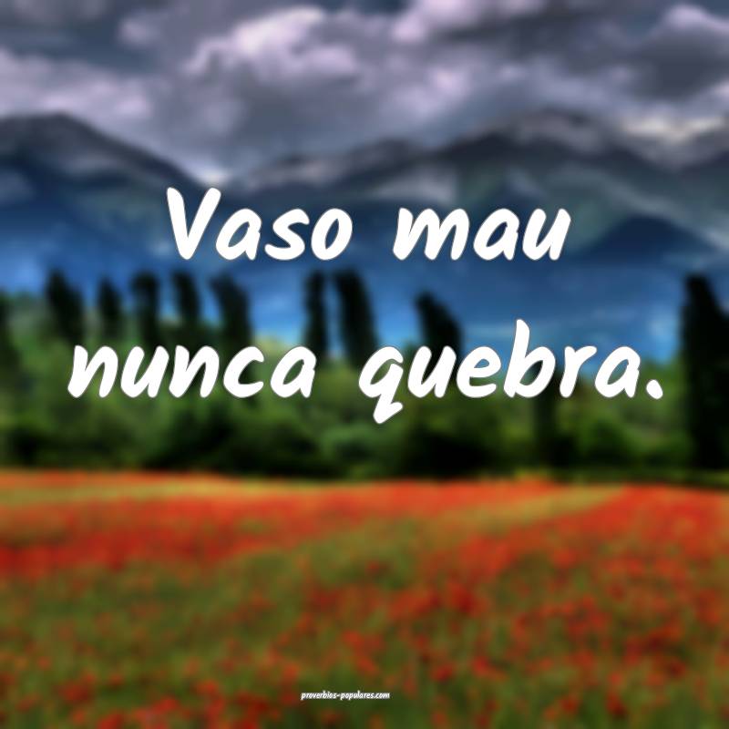 Vaso mau nunca quebra.
...