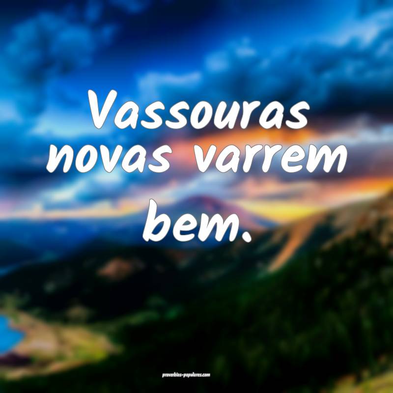 Vassouras novas varrem bem.
...