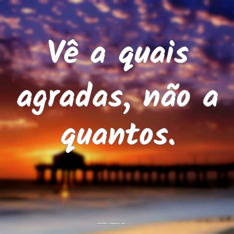 Vê a quais agradas, não a quantos.
...