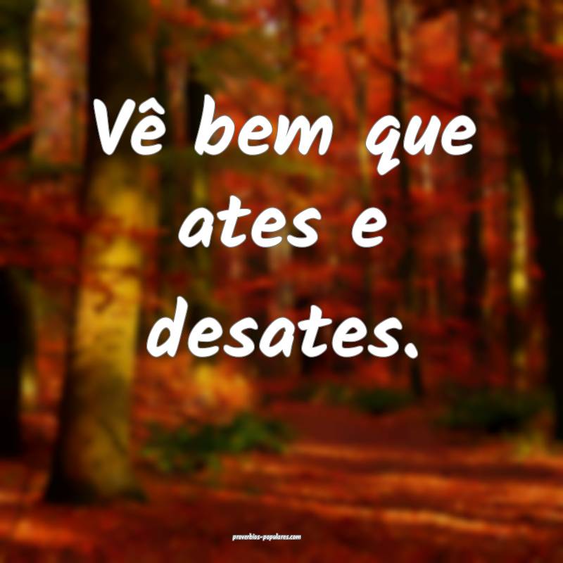 Vê bem que ates e desates.
 ...