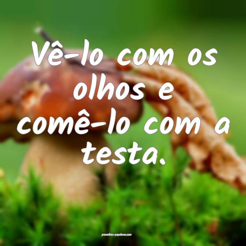 Vê-lo com os olhos e comê-lo com a testa.
...