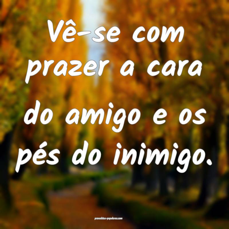 Vê-se com prazer a cara do amigo e os pés do inimigo.
...