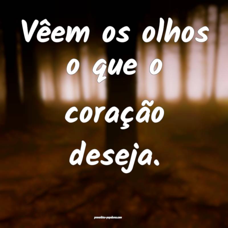 Vêem os olhos o que o coração deseja.
...
