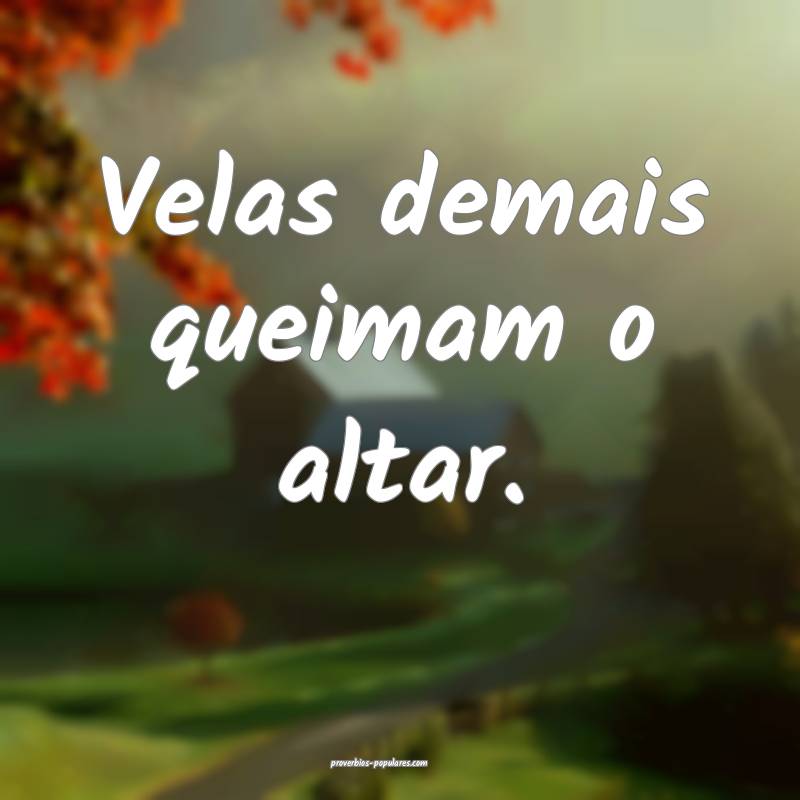 Velas demais queimam o altar.
...