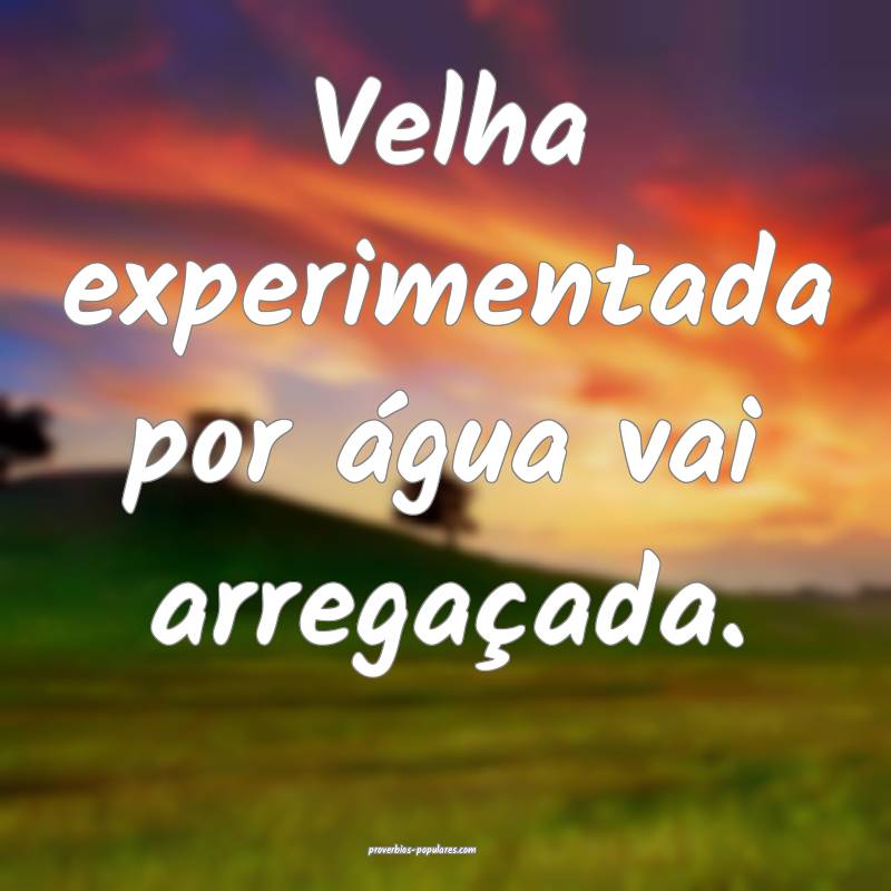 Velha experimentada por água vai arregaçada.
...