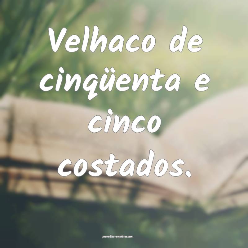 Velhaco de cinqüenta e cinco costados.
...