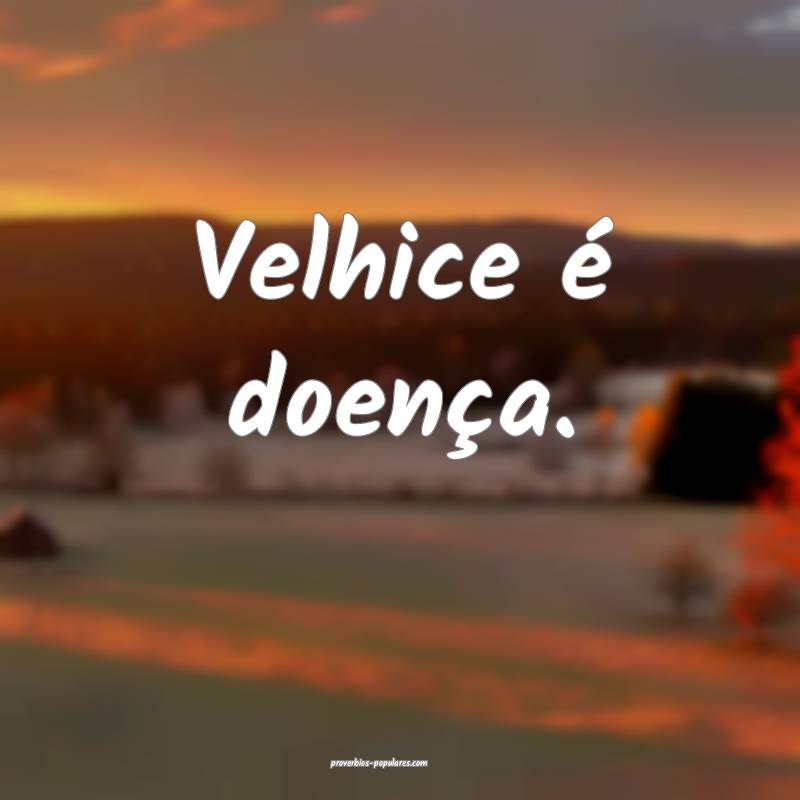 Velhice é doença.
 ...