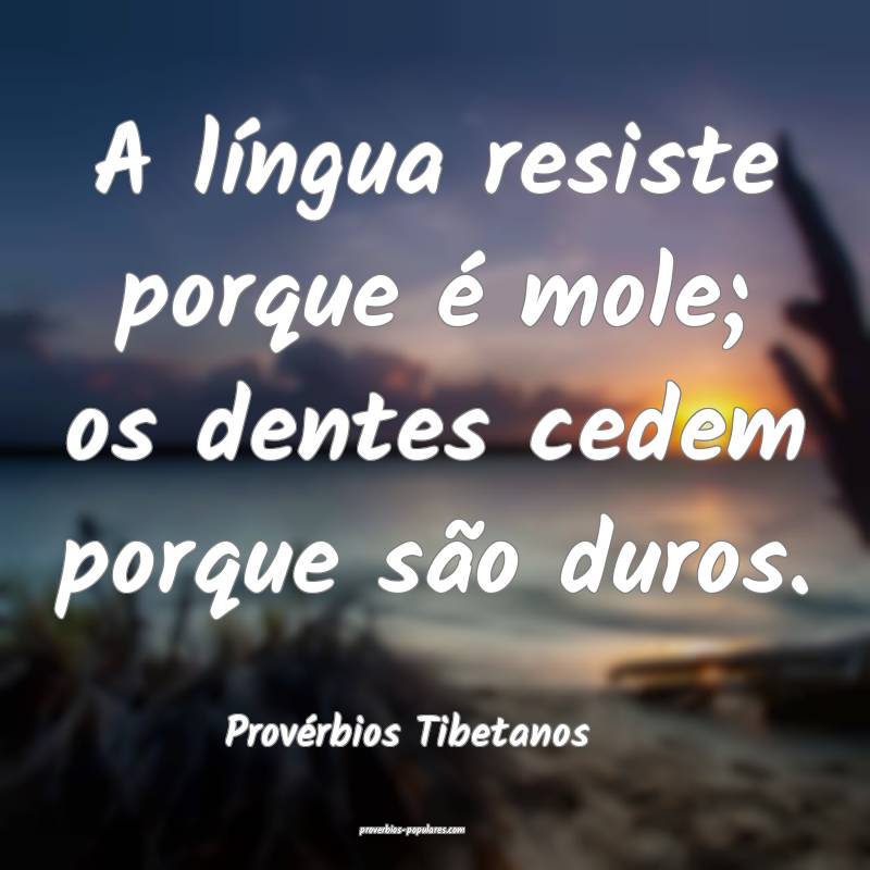 A língua resiste porque é mole; os dentes cedem porque são duros.
...