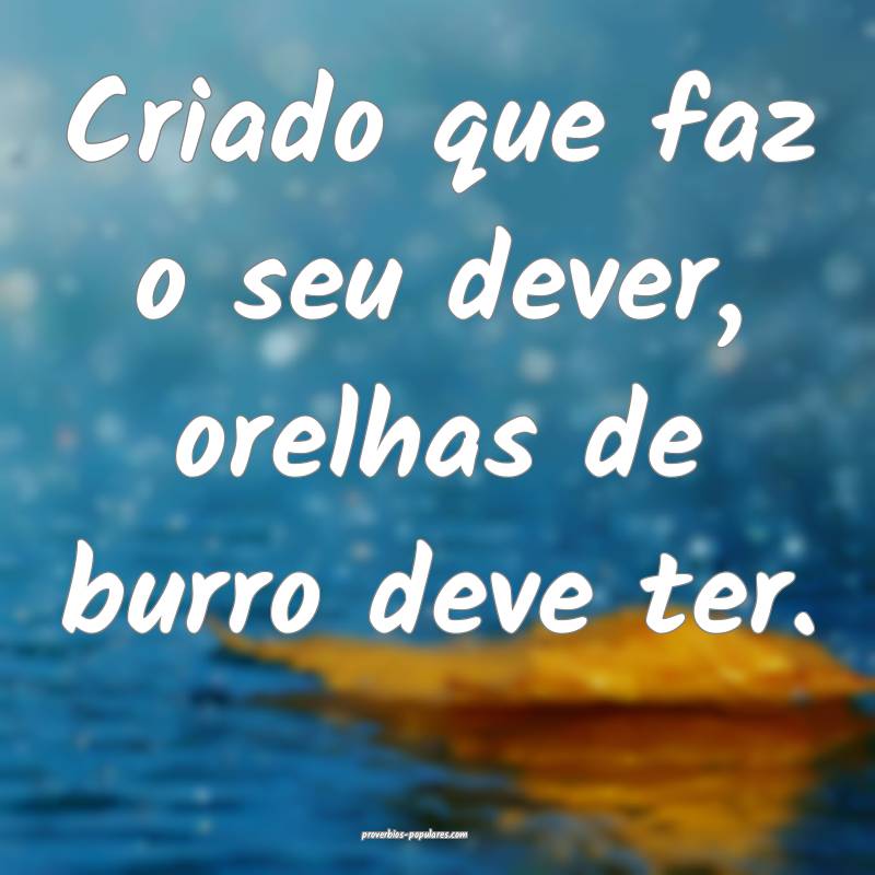 Criado que faz o seu dever, orelhas de burro deve ter.
...