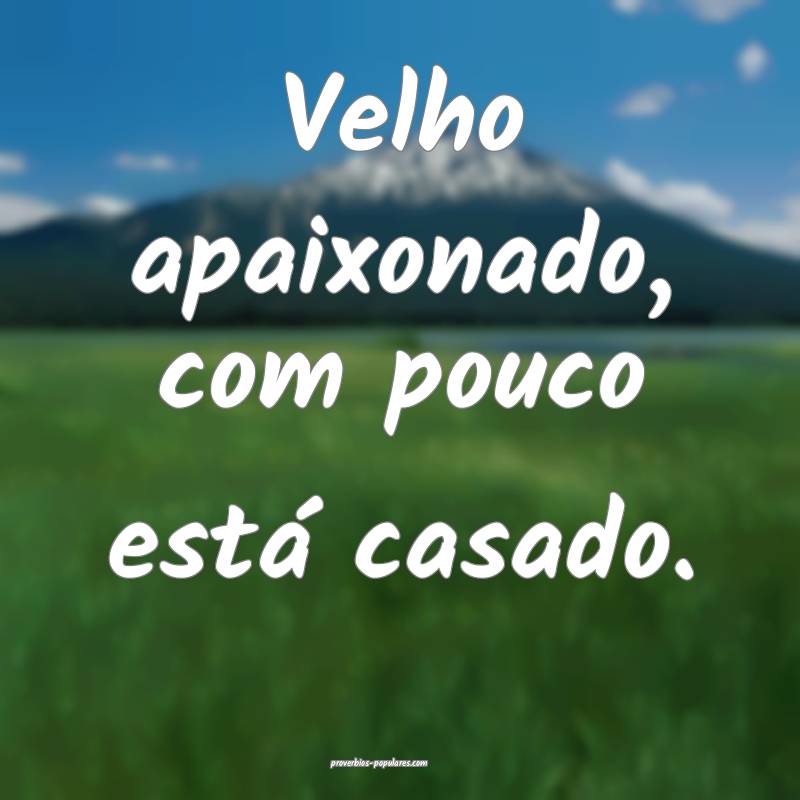 Velho apaixonado, com pouco está casado.
...