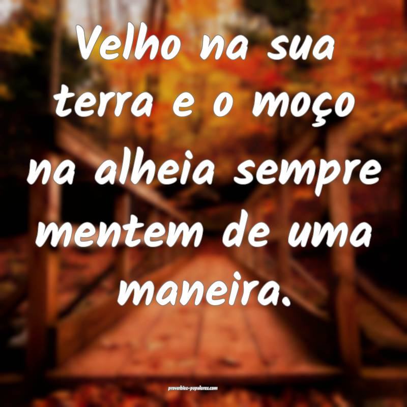 Velho na sua terra e o moço na alheia sempre mentem de uma maneira.
...