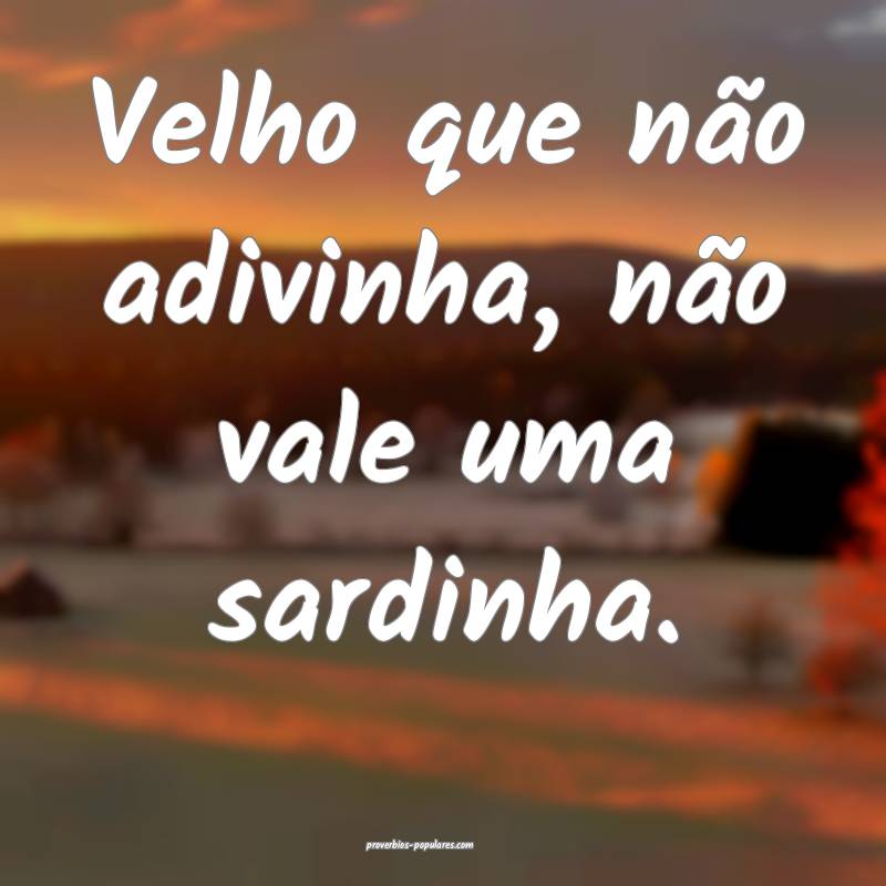 Velho que não adivinha, não vale uma sardinha.
...