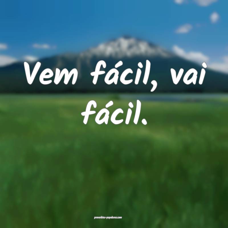 Vem fácil, vai fácil.
...