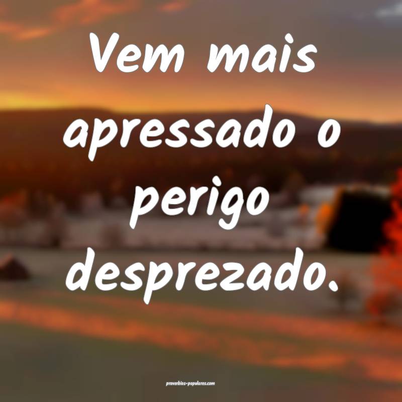 Vem mais apressado o perigo desprezado.
...