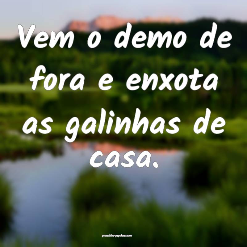 Vem o demo de fora e enxota as galinhas de casa.
...
