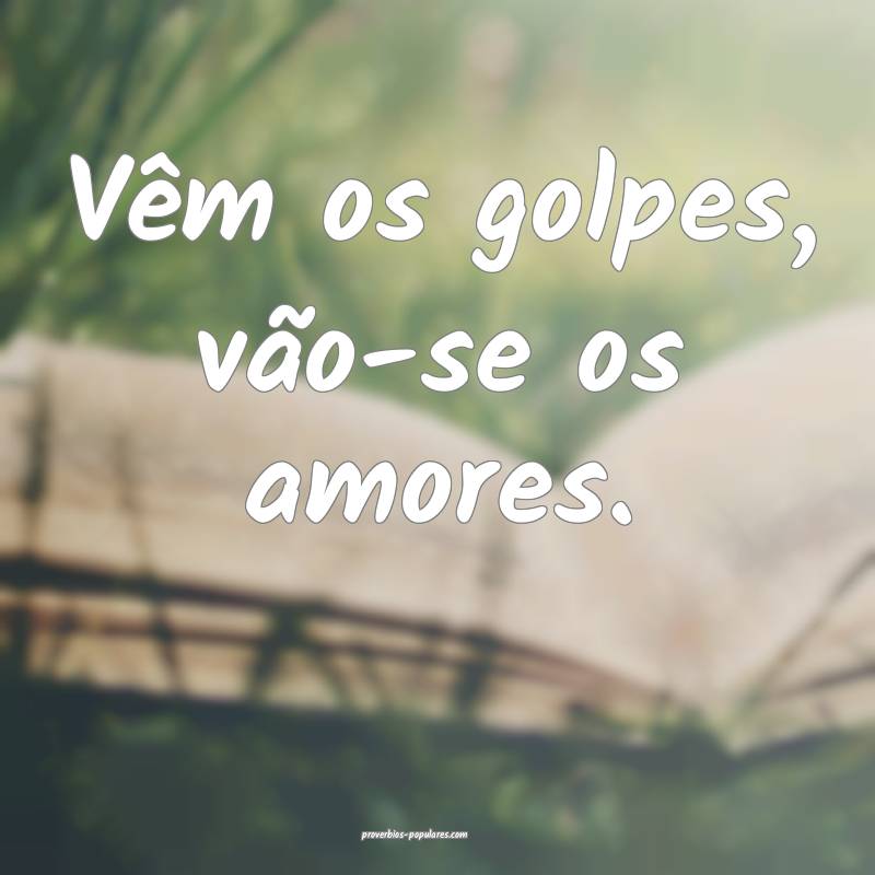 Vêm os golpes, vão-se os amores.
 ...