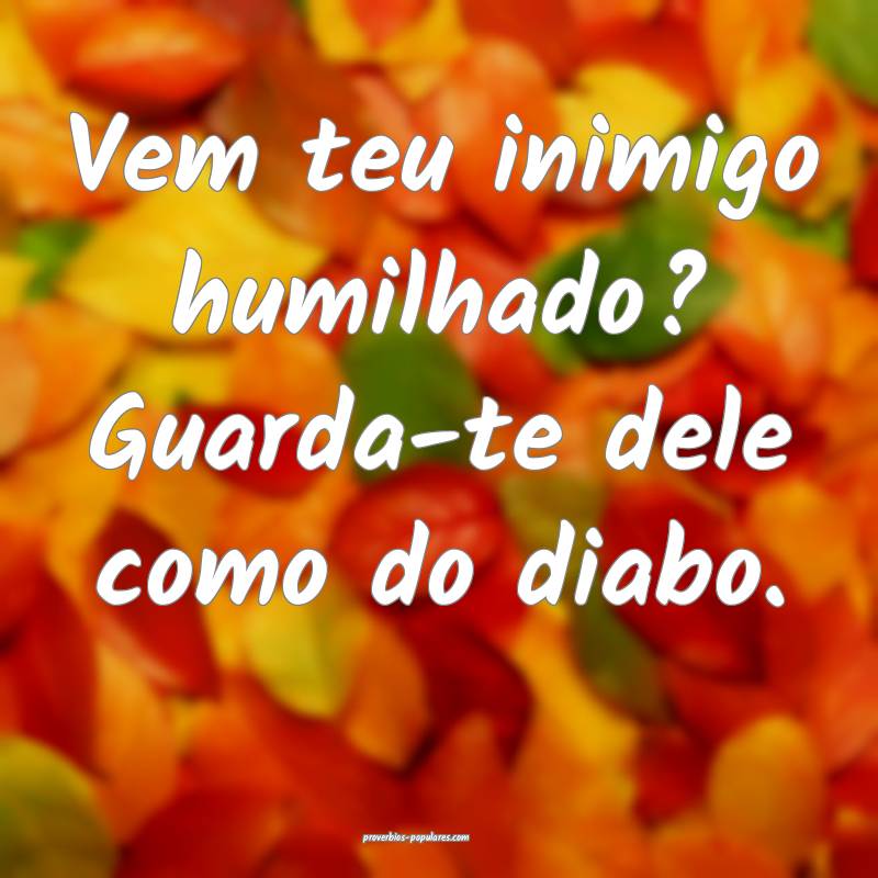 Vem teu inimigo humilhado? Guarda-te dele como do  ...