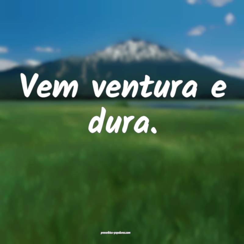 Vem ventura e dura.
...