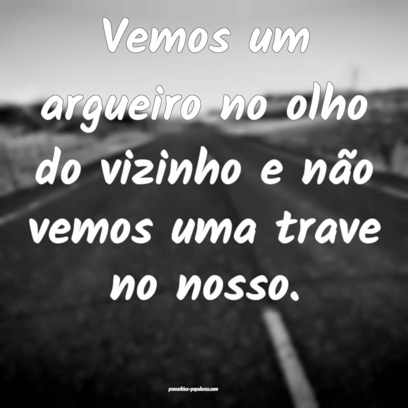 Vemos um argueiro no olho do vizinho e não vemos uma trave no nosso.
...