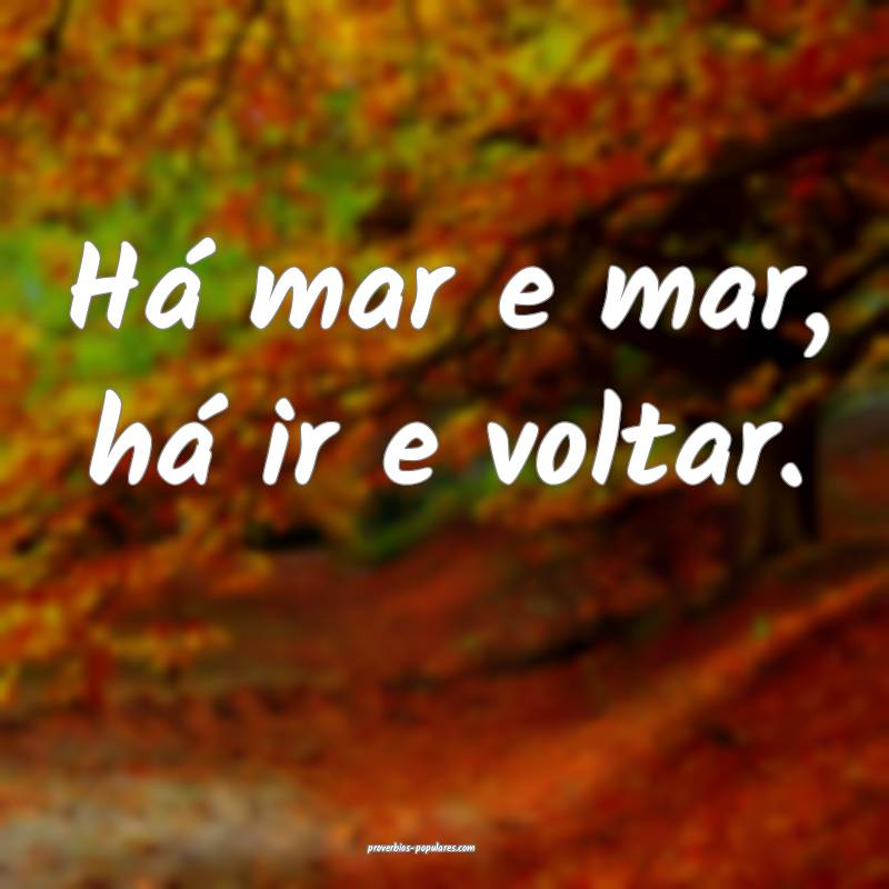 Há mar e mar, há ir e voltar.
...