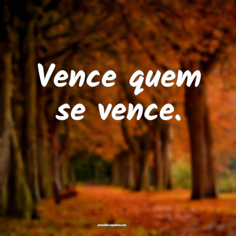 Vence quem se vence.
...
