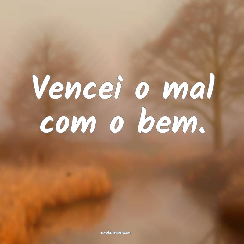 Vencei o mal com o bem.
 ...