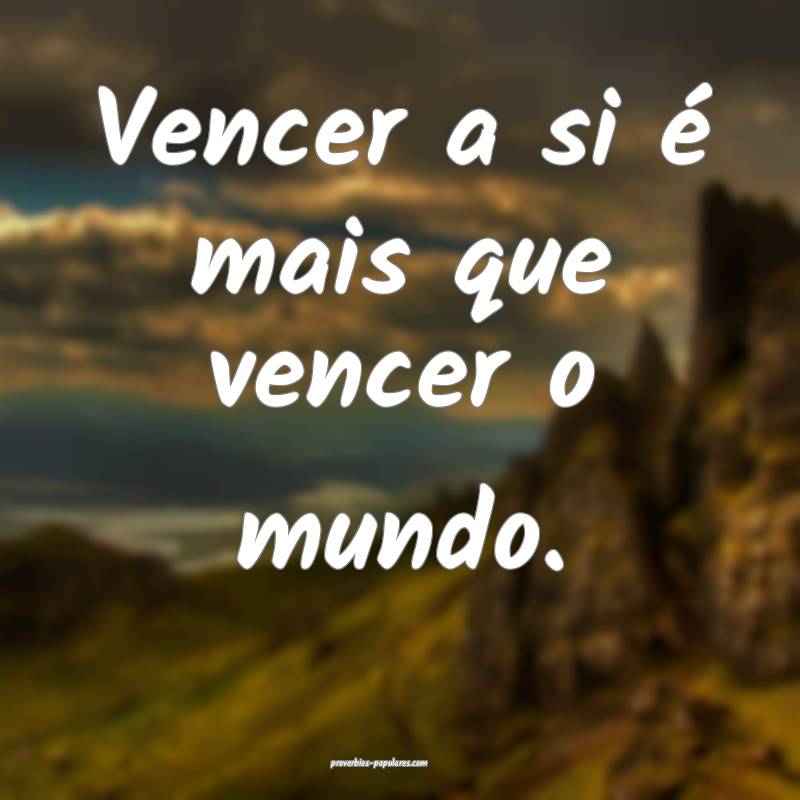 Vencer a si é mais que vencer o mundo.
...