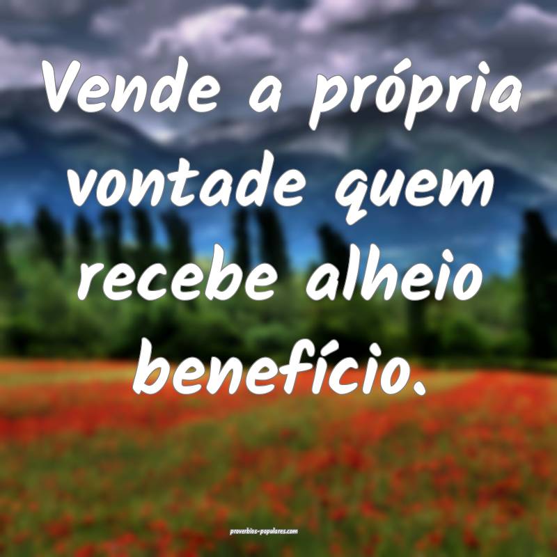 Vende a própria vontade quem recebe alheio benef ...