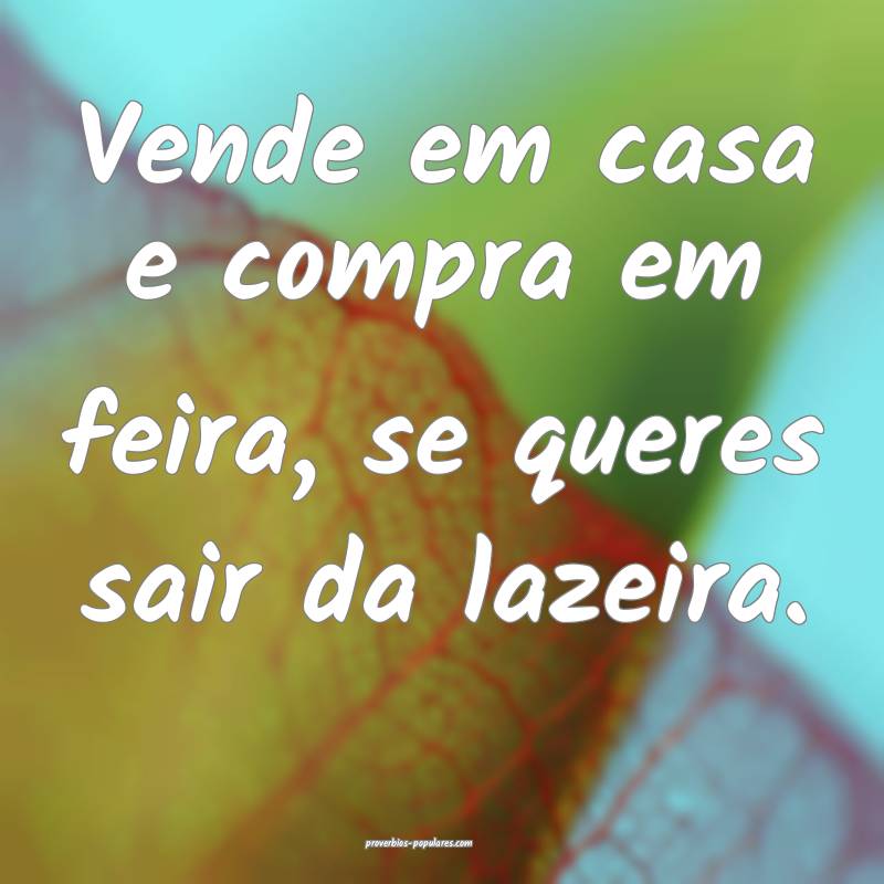 Vende em casa e compra em feira, se queres sair da lazeira.
...