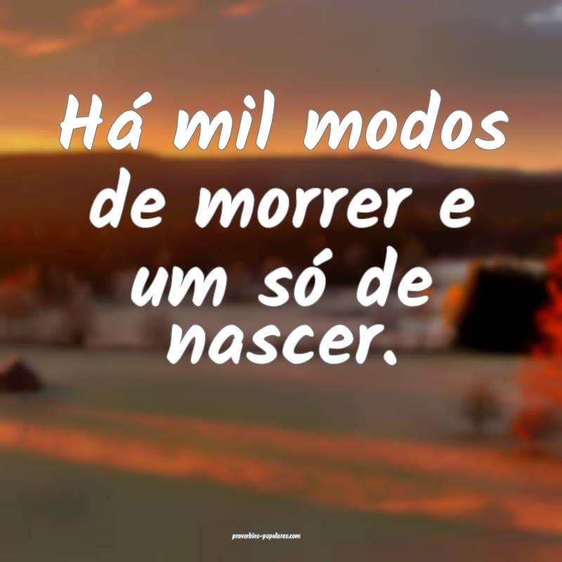 Há mil modos de morrer e um só de nascer.
...