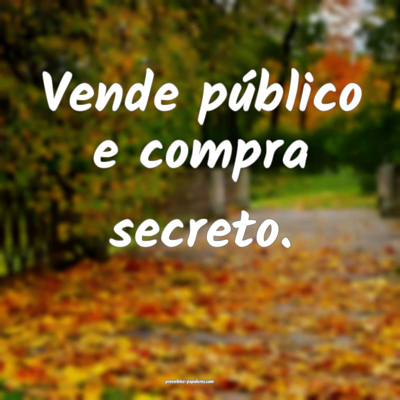 Vende público e compra secreto.
 ...