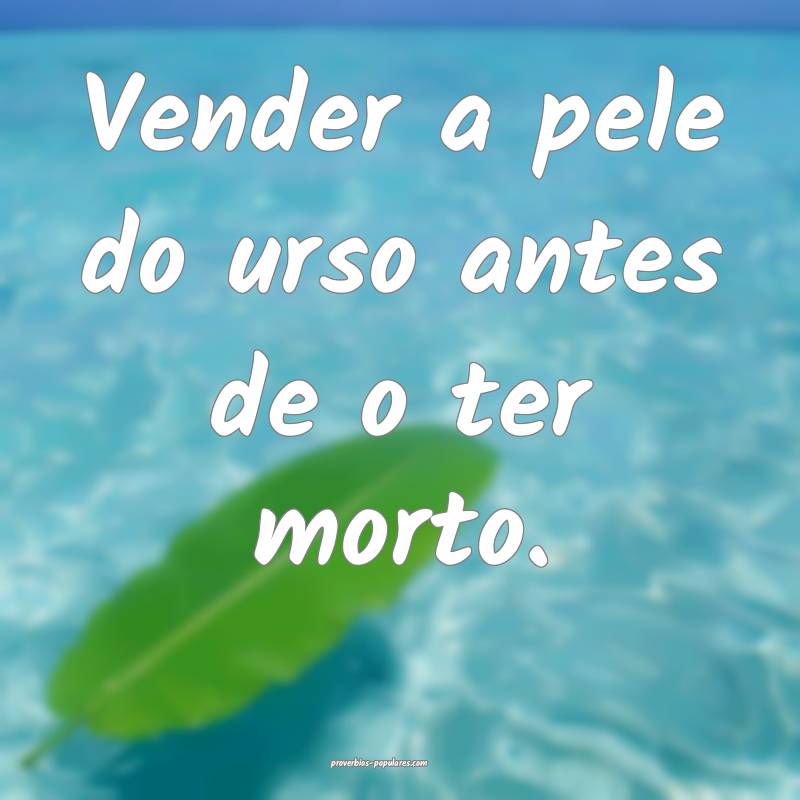 Vender a pele do urso antes de o ter morto.
...