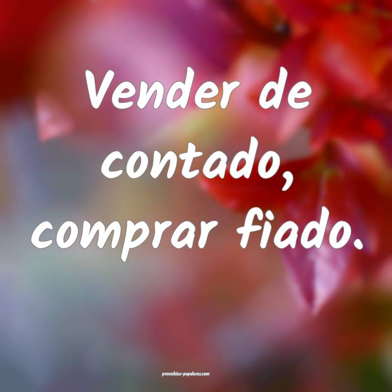 Vender de contado, comprar fiado.
 ...