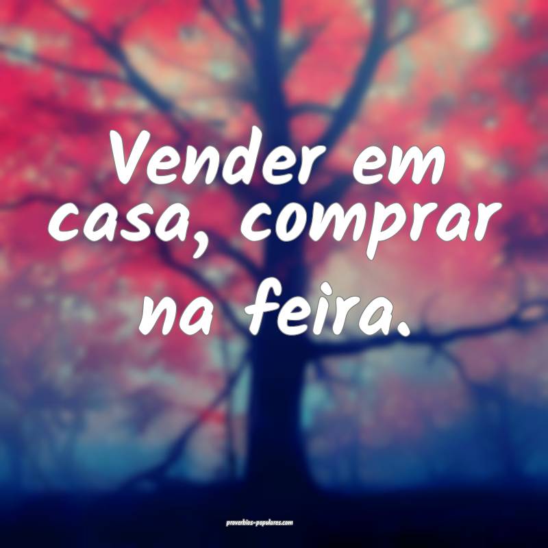 Vender em casa, comprar na feira.
...